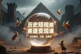 （15386期）历史短视频赛道变现课，百集素材库应用，文案剪辑技巧，账号运营全案