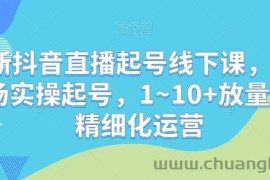 最新抖音直播起号线下课，0~1现场实操起号，1~10+放量稳号精细化运营