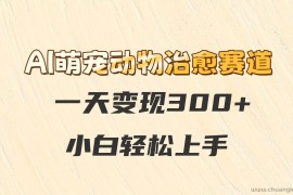 AI萌宠动物治愈赛道，一天变现300+，小白轻松上手