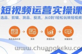 短视频运营实操课，选品、剪辑、测品、投流，从0到1轻松玩转短视频