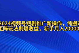 （9916期）2024视频号短剧推广新操作 纯搬运+矩阵连爆打法刷爆流量分成 小白月入20000