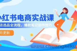 小红书电商实战课-5月更新，开店选品全流程，爆款笔记创作技巧