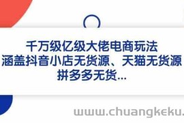 千万级亿级大佬电商玩法：涵盖抖音小店无货源、天猫无货源、拼多多无货