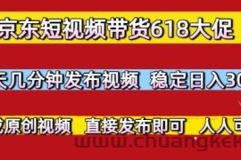 京东短视频带货618大促，每天几分钟发布视频，稳定日入3张+，现成原创视频，直接发布即可【揭秘】