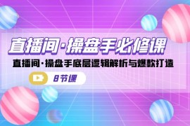 （7133期）直播间·操盘手必修课：直播间·操盘手底层逻辑解析与爆款打造（8节课）