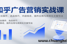 知乎广告营销实战课，含后台操作、选品技巧，内容排名、插件应用与高转化文案写法