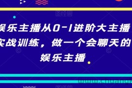 娱乐主播从0-1进阶大主播实战训练，做一个会聊天的娱乐主播