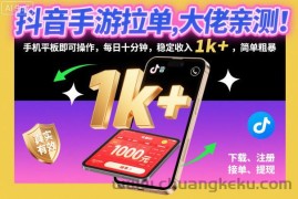 抖音手游拉单，大佬亲测！手机平板即可操作，每日十分钟，稳定收入1k+，简单粗暴【揭秘】