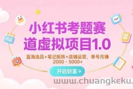 （15398期）小红书考题赛道虚拟项目1.0，蓝海选品+笔记矩阵+店铺运营，单号月赚5000+