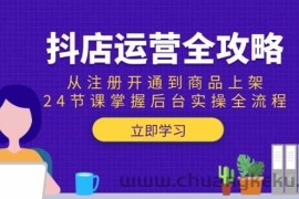 （15057期）抖店运营全攻略：从注册开通到商品上架，24节课掌握后台实操全流程