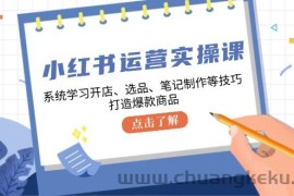 （12884期）小红书运营实操课，系统学习开店、选品、笔记制作等技巧，打造爆款商品