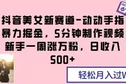 抖音美女新赛道-动动手指暴力掘金，5分钟制作视频，新手一周涨万粉，日收入500+【揭秘】