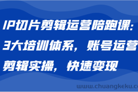 IP切片剪辑运营陪跑课，3大培训体系：账号运营 剪辑实操 快速变现