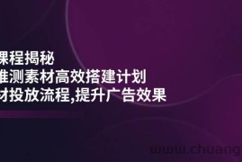 （14317期）千川课程揭秘：随心推测素材高效搭建计划,新素材投放流程,提升广告效果