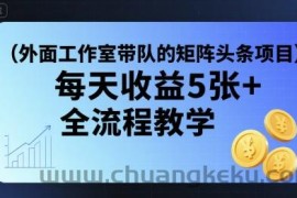 外面工作室带队的矩阵头条挂G项目，每天收益5张+，全流程教学【附全套工具】