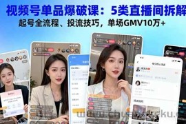（16415期）视频号单品爆破课：5类直播间拆解、起号全流程、投流技巧，单场GMV10万+