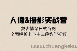 （13095期）人像&amp;摄影实战营：复古情绪日式浴袍，全面解析上下中三段教学视频