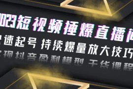 （6275期）2023短视频捶爆直播间：快速起号 持续爆量放大技巧 实现抖音盈利模型 干货