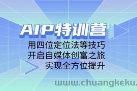 （14530期）AIP特训营，用四位定位法等技巧，开启自媒体创富之旅，实现全方位提升