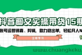 （14038期）抖音 图文实操带货15期，含账号运营锦囊、剪辑，助力稳出单，轻松月入N万