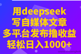 用deepseek写自媒体文章，多平台发布撸收益，轻松日入1000+！