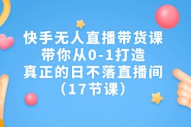 （7118期）快手无人直播带货课，带你从0-1打造，真正的日不落直播间（17节课）