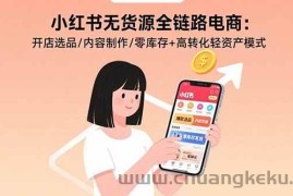 （15785期）小红书无货源全链路电商：开店选品/内容制作/零库存+高转化轻资产模式