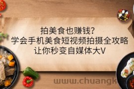 （3019期）拍美食也赚钱？学会手机美食短视频拍摄全攻略，让你秒变自媒体大V