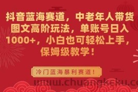 抖音蓝海赛道，中老年人带货图文高阶玩法，单账号日入1000+，小白也可轻松上手，保姆级教学【揭秘】