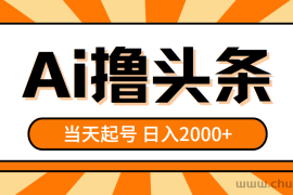 （10792期）AI撸头条，当天起号，第二天见收益，日入2000+