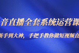 （4458期）抖音直播全套系统运营课程：从新手到大神，手把手教你做直播短视频