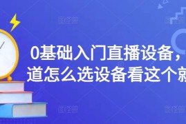 （4382期）0基础入门直播设备，不知道怎么选设备看这个就够了