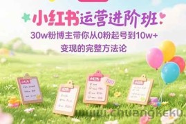 （15318期）小红书运营进阶班：30w粉博主带你从0粉起号到10w+变现的完整方法论