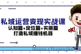 私域运营变现实战课：认知篇+定位篇+实操篇，打造私域赚钱机器