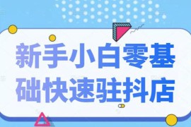 （2113期）抖音小店新手小白零基础快速入驻抖店100%开通（全套11节课程）