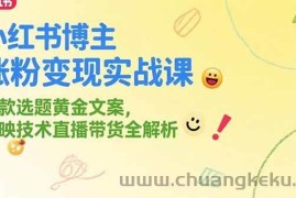 （15328期）小红书博主涨粉变现实战课，爆款选题黄金文案，剪映技术直播带货全解析