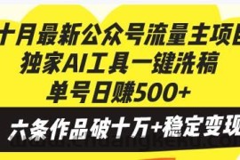 （13156期）十月最新公众号流量主项目，独家AI工具一键洗稿单号日赚500+，六条作品…