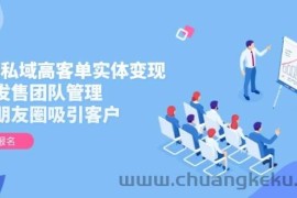 2025私域高客单实体变现，掌握发售团队管理，做好朋友圈吸引客户