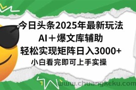 （15299期）今日头条2025年最新玩法，一键生成爆款，轻松实现矩阵日入3000+