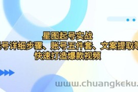 （12910期）星图起号实战：起号详细步骤、账号五件套、文案提取等，快速打造爆款视频