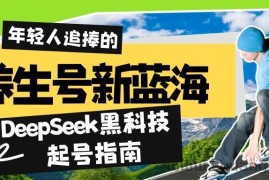 （14418期）养生号新蓝海！DeepSeek黑科技起号指南：7天打造5W+爆款作品，素人日赚…