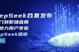 （14281期）DeepSeek合集发布，从入门到职场应用，全面助力用户掌握DeepSeek精髓