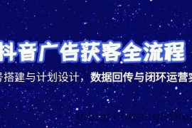 （15122期）抖音广告获客全流程，账号搭建与计划设计，数据回传与闭环运营实战