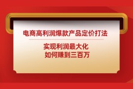 （4505期）电商高利润爆款产品定价打法：实现利润最大化  如何赚到三百万