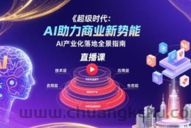 超级时代：AI助力商业新势能直播课，AI产业化落地全景指南