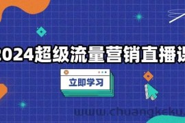 2024超级流量营销直播课，低成本打法，提升流量转化率，案例拆解爆款