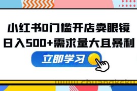 （5533期）小红书0门槛开店卖眼镜，日入500+需求量大且暴利，一部手机可操作