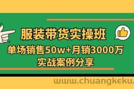 （11071期）服装带货实操培训班：单场销售50w+月销3000万实战案例分享（27节）