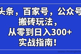 （14405期）头条，百家号，公众号搬砖玩法，从零到日入300+的实战指南！