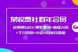 （3898期）某收费社群年会员：短视频SEO+搜索置顶+直播入局+千川投放+小店+商家自播篇